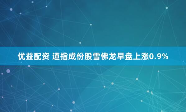 优益配资 道指成份股雪佛龙早盘上涨0.9%