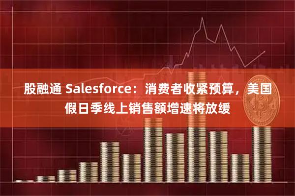 股融通 Salesforce：消费者收紧预算，美国假日季线上销售额增速将放缓