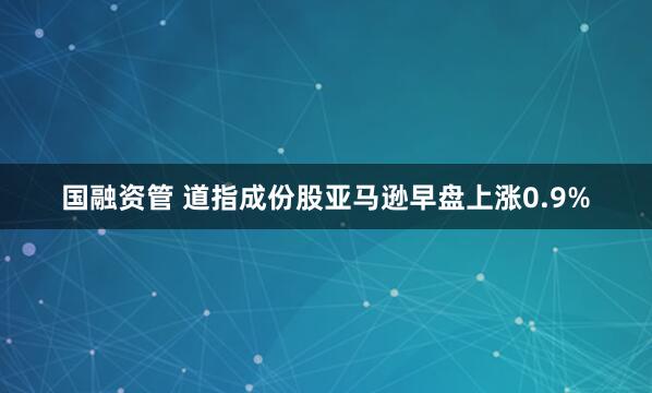 国融资管 道指成份股亚马逊早盘上涨0.9%