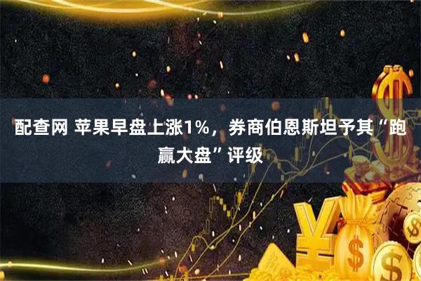 配查网 苹果早盘上涨1%，券商伯恩斯坦予其“跑赢大盘”评级