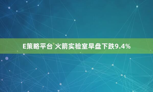 E策略平台 火箭实验室早盘下跌9.4%