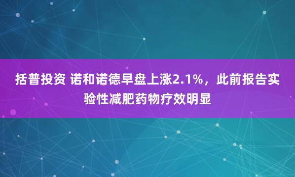 括普投资 诺和诺德早盘上涨2.1%，此前报告实验性减肥药物疗效明显