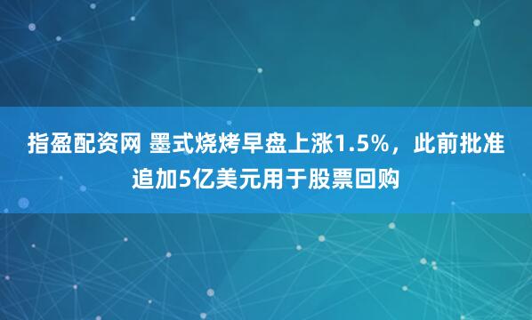 指盈配资网 墨式烧烤早盘上涨1.5%，此前批准追加5亿美元用于股票回购
