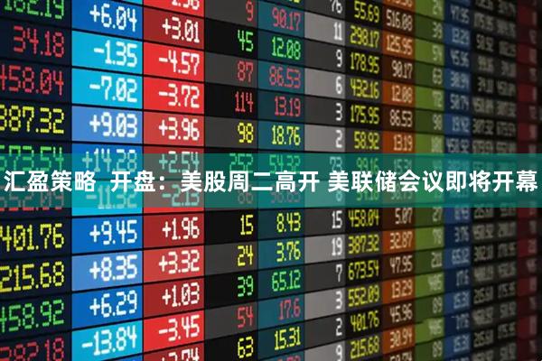 汇盈策略  开盘：美股周二高开 美联储会议即将开幕