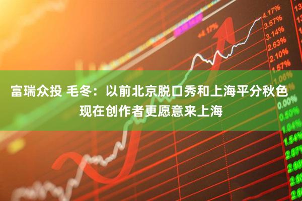 富瑞众投 毛冬：以前北京脱口秀和上海平分秋色 现在创作者更愿意来上海