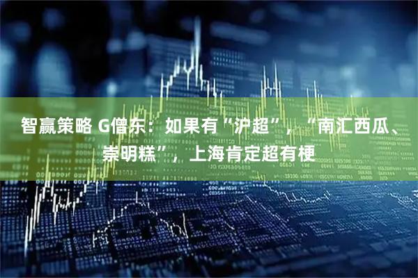 智赢策略 G僧东：如果有“沪超”，“南汇西瓜、崇明糕”，上海肯定超有梗