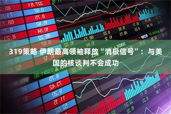 319策略 伊朗最高领袖释放“消极信号”：与美国的核谈判不会成功