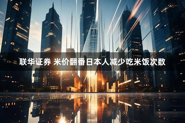 联华证券 米价翻番日本人减少吃米饭次数