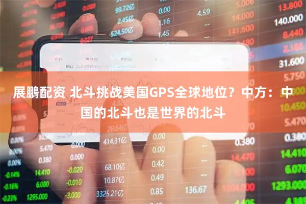 展鵬配资 北斗挑战美国GPS全球地位？中方：中国的北斗也是世界的北斗