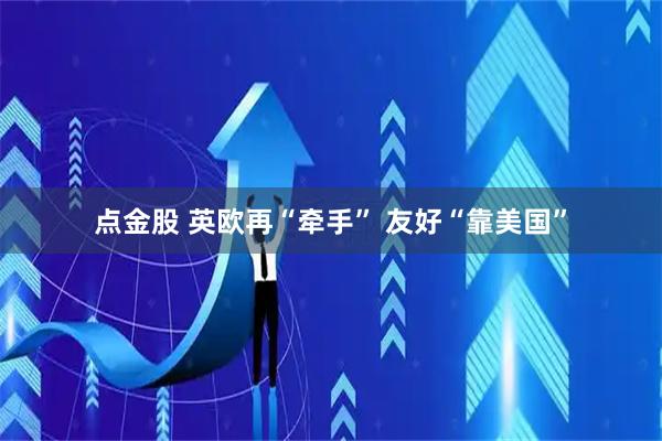 点金股 英欧再“牵手” 友好“靠美国”