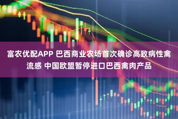 富农优配APP 巴西商业农场首次确诊高致病性禽流感 中国欧盟暂停进口巴西禽肉产品