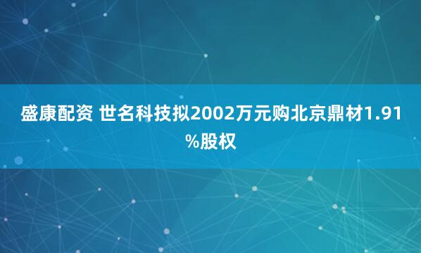 盛康配资 世名科技拟2002万元购北京鼎材1.91%股权