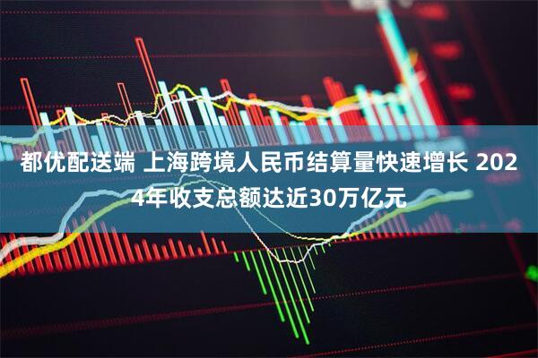 都优配送端 上海跨境人民币结算量快速增长 2024年收支总额达近30万亿元