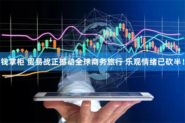 钱掌柜 贸易战正撼动全球商务旅行 乐观情绪已砍半！