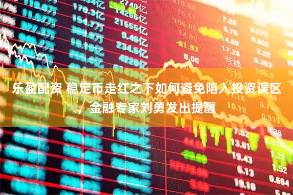 乐盈配资 稳定币走红之下如何避免陷入投资误区，金融专家刘勇发出提醒