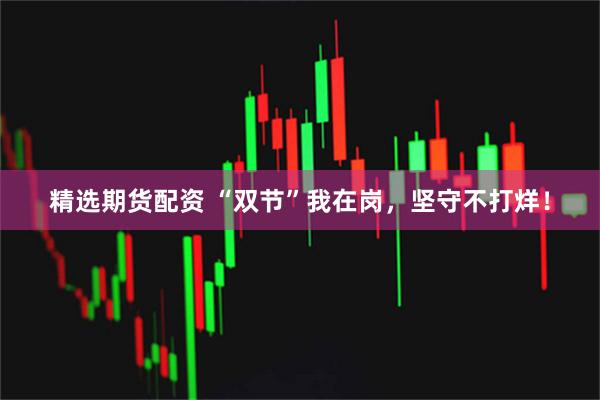 精选期货配资 “双节”我在岗，坚守不打烊！