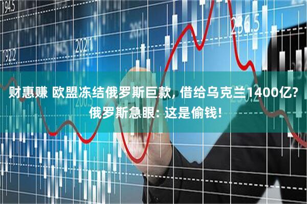 财惠赚 欧盟冻结俄罗斯巨款, 借给乌克兰1400亿? 俄罗斯急眼: 这是偷钱!