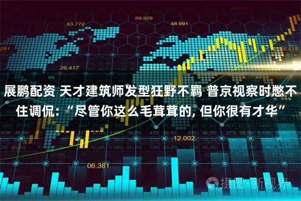 展鹏配资 天才建筑师发型狂野不羁 普京视察时憋不住调侃: “尽管你这么毛茸茸的, 但你很有才华”