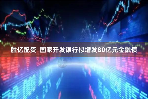 胜亿配资  国家开发银行拟增发80亿元金融债