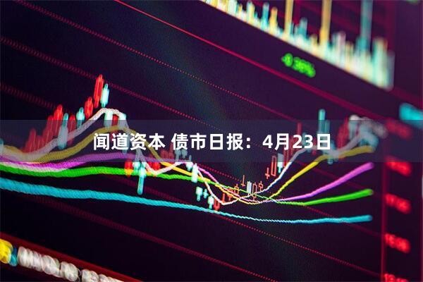 闻道资本 债市日报：4月23日
