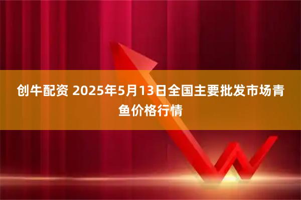 创牛配资 2025年5月13日全国主要批发市场青鱼价格行情