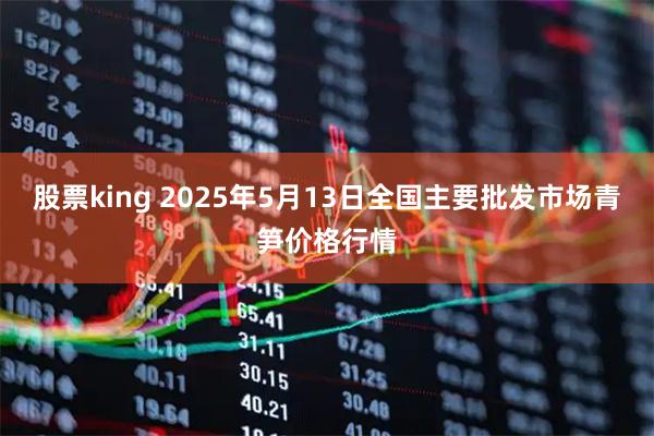 股票king 2025年5月13日全国主要批发市场青笋价格行情