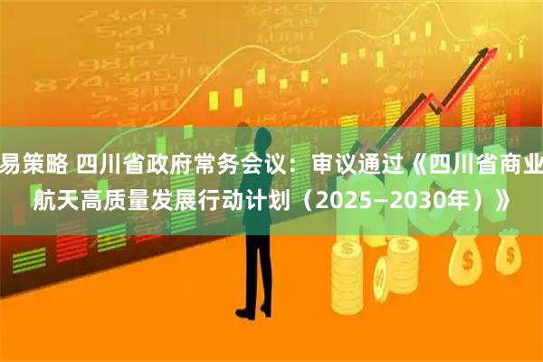 易策略 四川省政府常务会议：审议通过《四川省商业航天高质量发展行动计划（2025—2030年）》