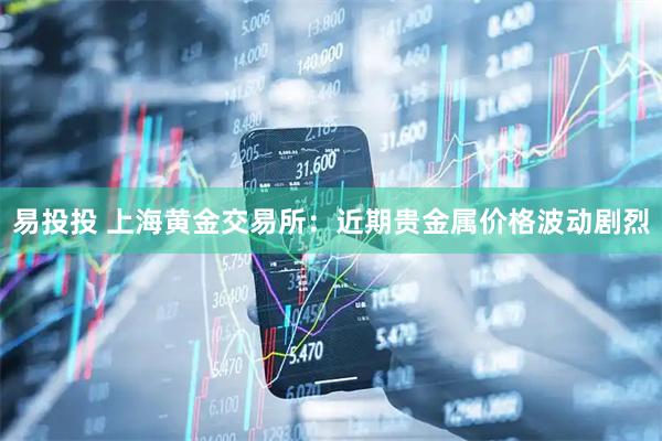 易投投 上海黄金交易所：近期贵金属价格波动剧烈