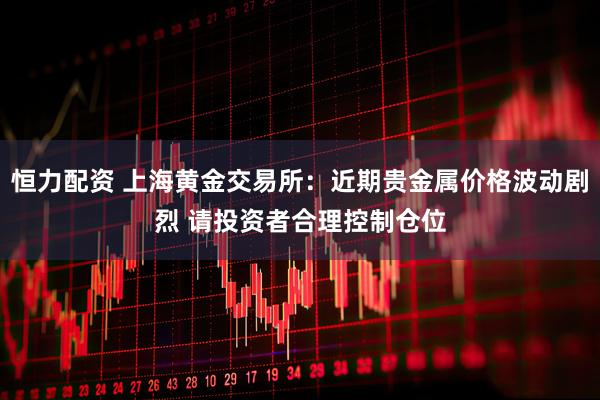 恒力配资 上海黄金交易所：近期贵金属价格波动剧烈 请投资者合理控制仓位