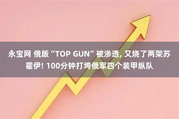永宝网 俄版“TOP GUN”被渗透, 又烧了两架苏霍伊! 100分钟打垮俄军四个装甲纵队
