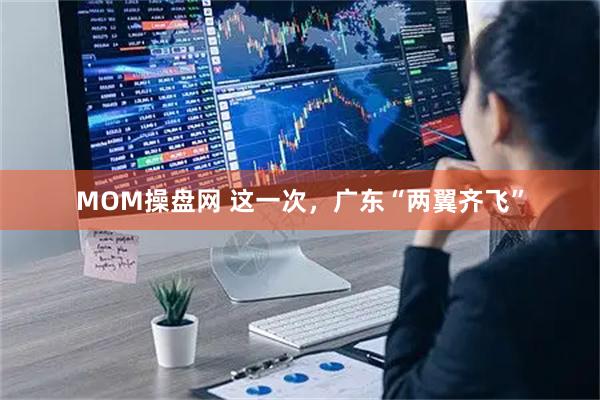 MOM操盘网 这一次，广东“两翼齐飞”