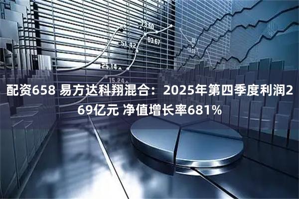 配资658 易方达科翔混合：2025年第四季度利润269亿元 净值增长率681%