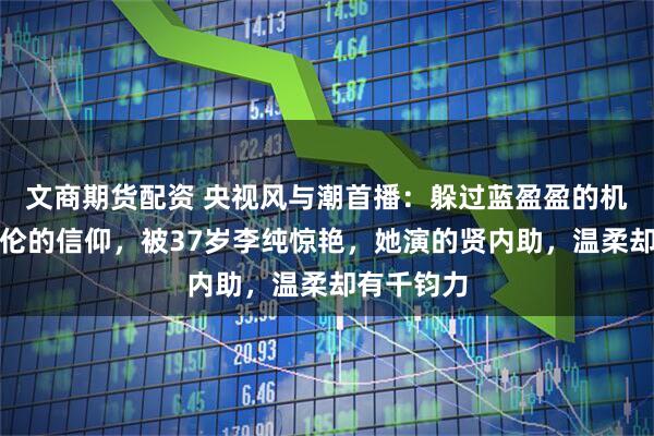 文商期货配资 央视风与潮首播:躲过蓝盈盈的机制、任嘉伦的信仰,被37岁李纯惊艳,她演的贤内助,温柔却有千钧力
