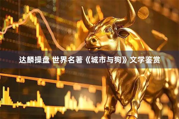 达麟操盘 世界名著《城市与狗》文学鉴赏