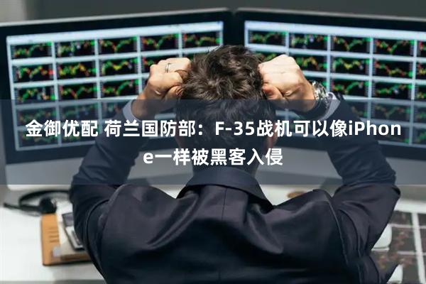 金御优配 荷兰国防部:F-35战机可以像iPhone一样被黑客入侵