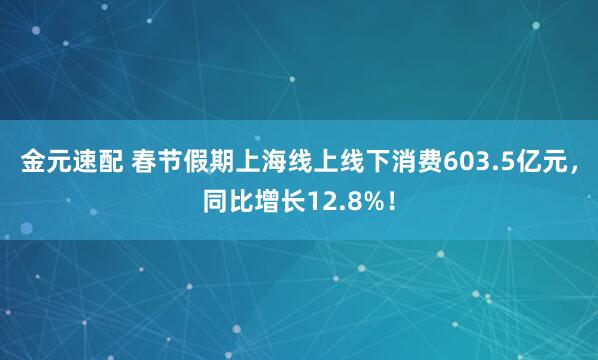 金元速配 春节假期上海线上线下消费603.5亿元，同比增长12.8%！