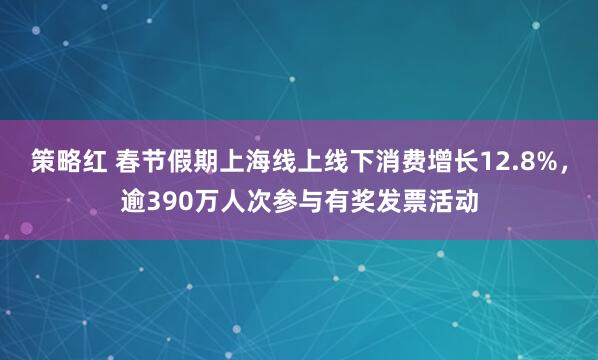 策略红 春节假期上海线上线下消费增长12.8%，逾390万人次参与有奖发票活动