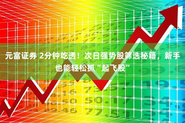 元富证券 2分钟吃透！次日强势股筛选秘籍，新手也能轻松抓“起飞股”