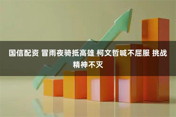 国信配资 冒雨夜骑抵高雄 柯文哲喊不屈服 挑战精神不灭