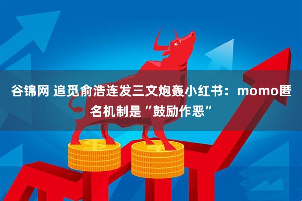 谷锦网 追觅俞浩连发三文炮轰小红书：momo匿名机制是“鼓励作恶”