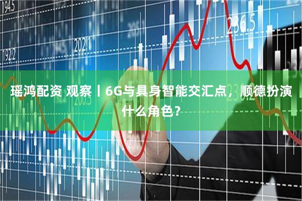 瑶鸿配资 观察丨6G与具身智能交汇点，顺德扮演什么角色？