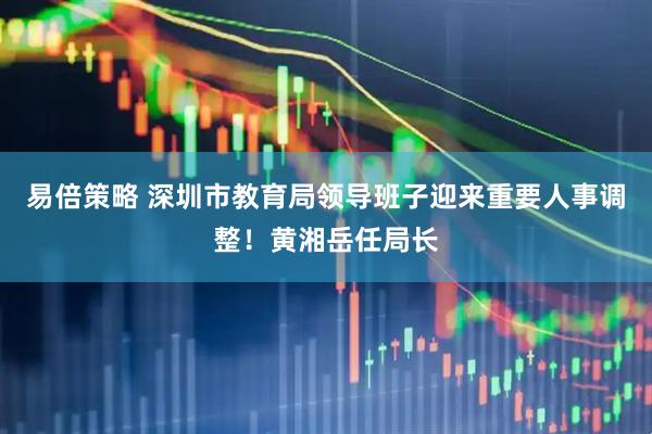 易倍策略 深圳市教育局领导班子迎来重要人事调整！黄湘岳任局长